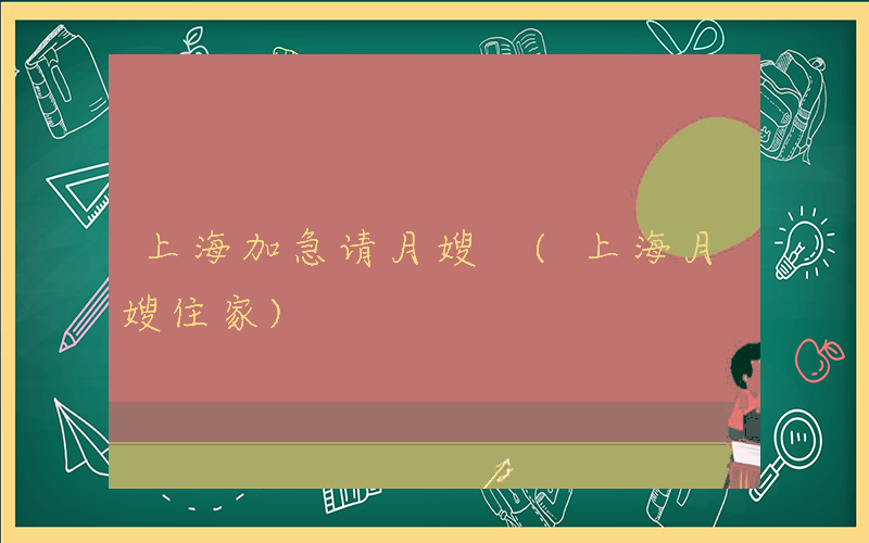 上海加急请月嫂 (上海月嫂住家)